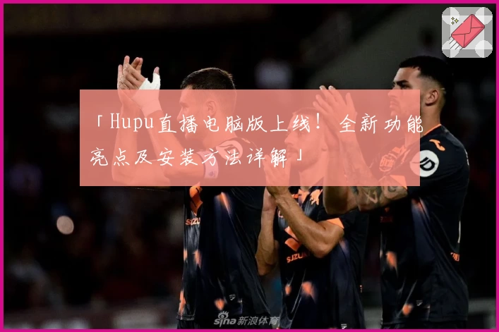 「Hupu直播电脑版上线！全新功能亮点及安装方法详解」
