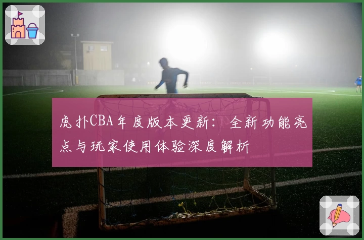 虎扑CBA年度版本更新：全新功能亮点与玩家使用体验深度解析