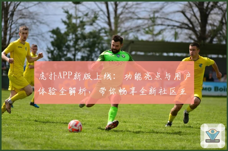 虎扑APP新版上线：功能亮点与用户体验全解析，带你畅享全新社区互动魅力