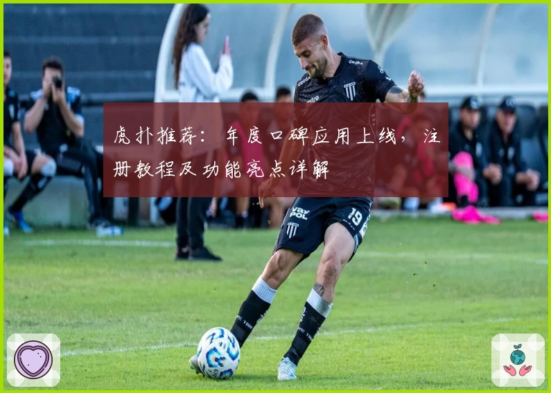 虎扑推荐：年度口碑应用上线，注册教程及功能亮点详解