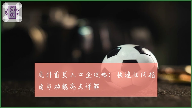 虎扑首页入口全攻略：快速访问指南与功能亮点详解