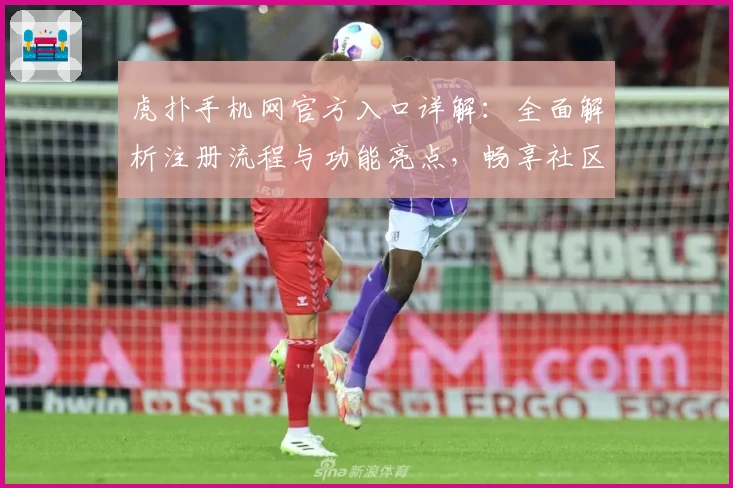 虎扑手机网官方入口详解：全面解析注册流程与功能亮点，畅享社区互动新体验