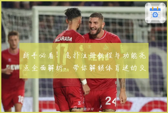 新手必看！虎扑注册教程与功能亮点全面解析，带你解锁体育迷的交流新天地
