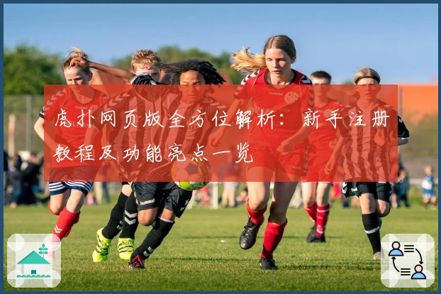 虎扑网页版全方位解析：新手注册教程及功能亮点一览