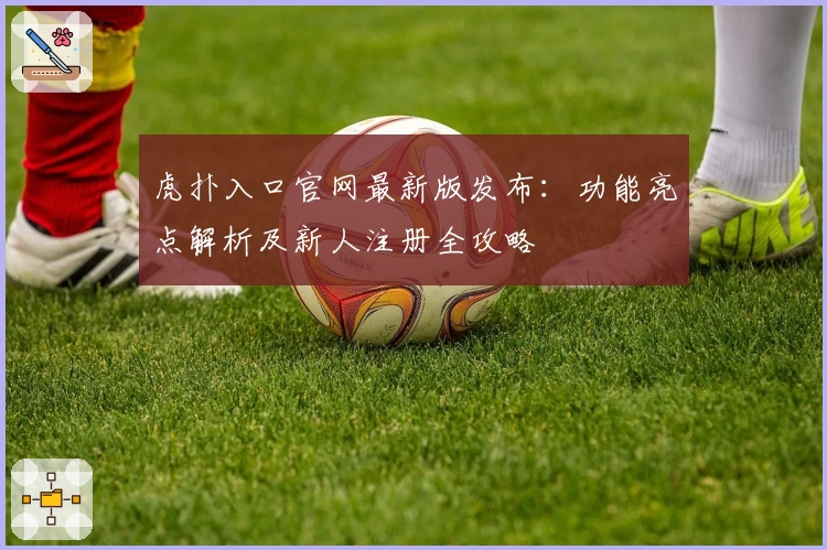 虎扑入口官网最新版发布：功能亮点解析及新人注册全攻略
