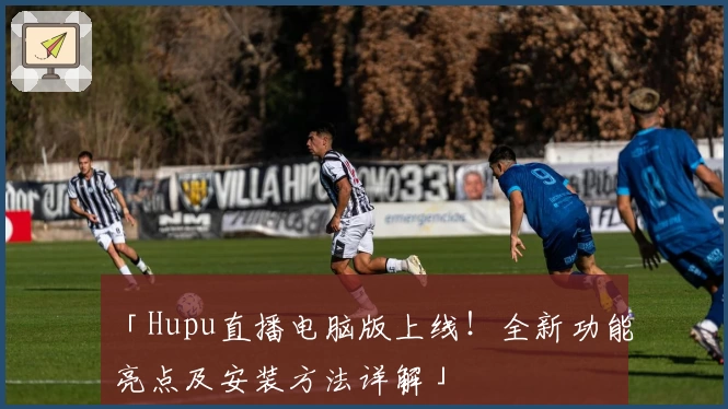 「Hupu直播电脑版上线！全新功能亮点及安装方法详解」