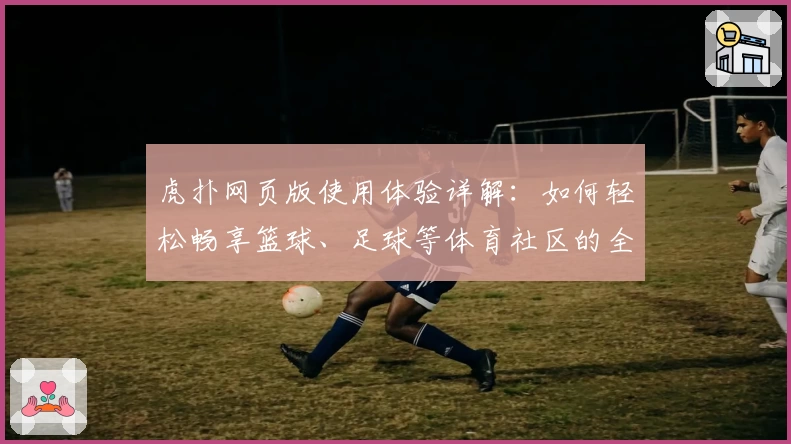 虎扑网页版使用体验详解：如何轻松畅享篮球、足球等体育社区的全新互动