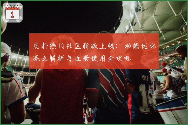 虎扑热门社区新版上线：功能优化亮点解析与注册使用全攻略