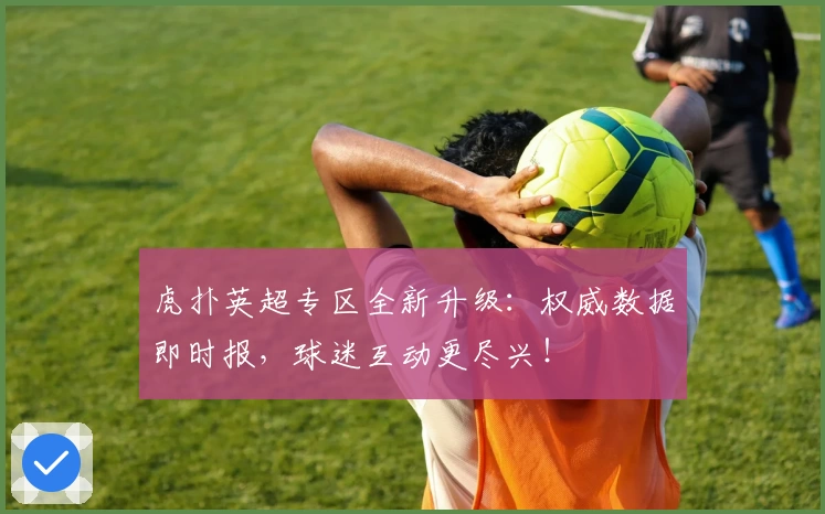 虎扑英超专区全新升级：权威数据即时报，球迷互动更尽兴！