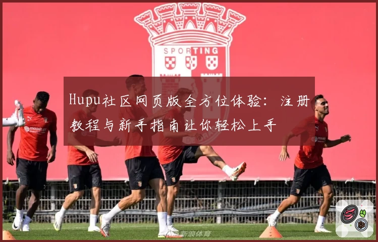 Hupu社区网页版全方位体验：注册教程与新手指南让你轻松上手