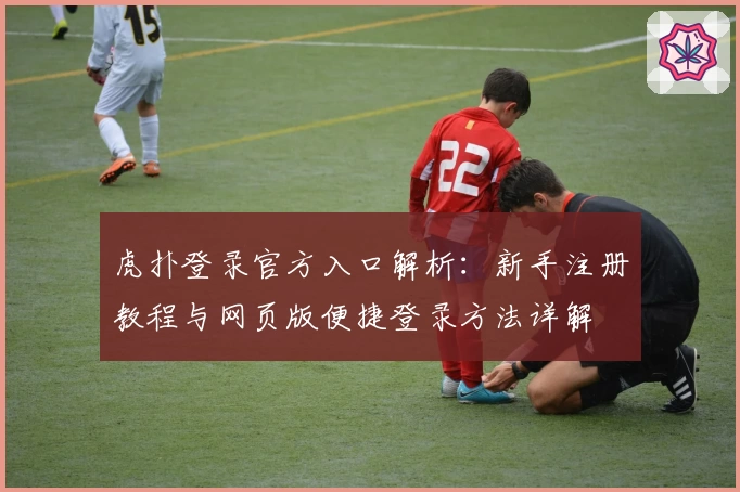 虎扑登录官方入口解析：新手注册教程与网页版便捷登录方法详解