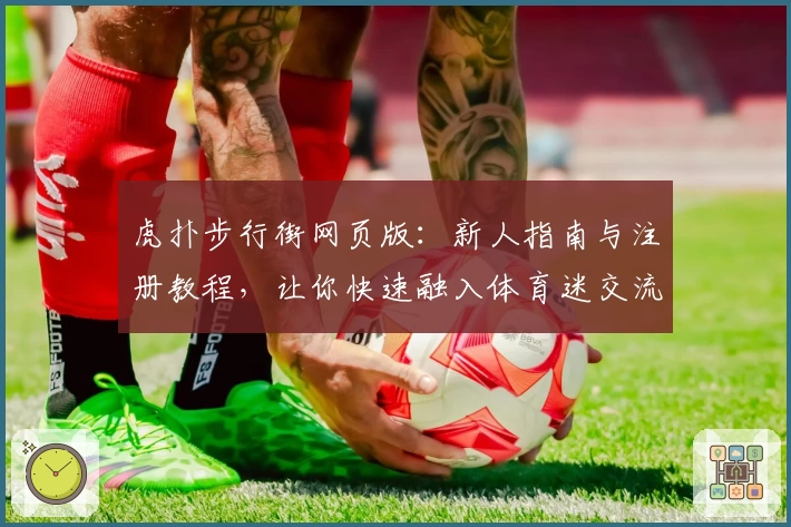 虎扑步行街网页版：新人指南与注册教程，让你快速融入体育迷交流圈