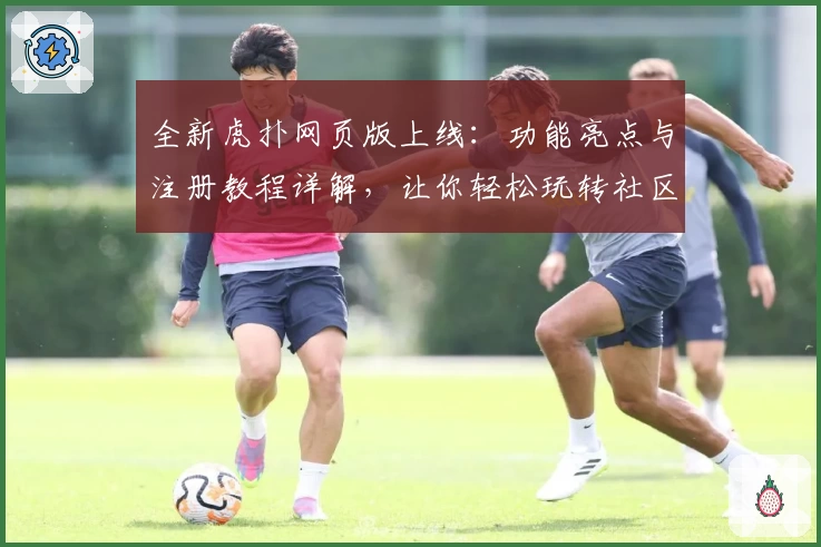 全新虎扑网页版上线：功能亮点与注册教程详解，让你轻松玩转社区互动