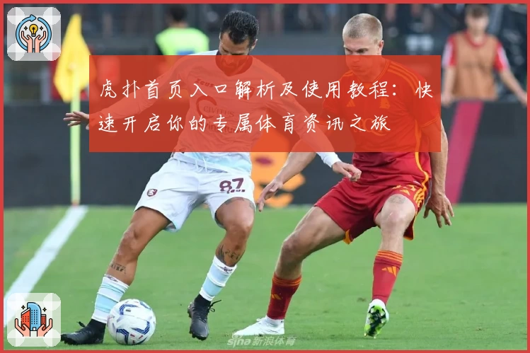虎扑首页入口解析及使用教程：快速开启你的专属体育资讯之旅
