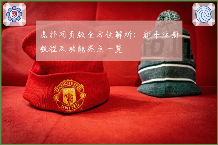 虎扑网页版全方位解析：新手注册教程及功能亮点一览