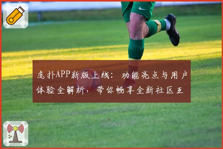 虎扑APP新版上线：功能亮点与用户体验全解析，带你畅享全新社区互动魅力