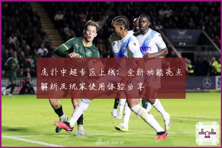 虎扑中超专区上线：全新功能亮点解析及玩家使用体验分享
