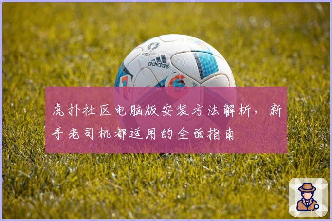 虎扑社区电脑版安装方法解析，新手老司机都适用的全面指南