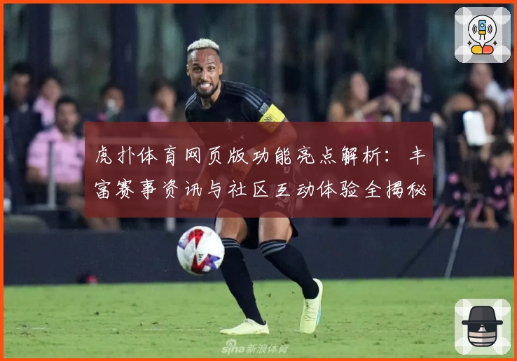 虎扑体育网页版功能亮点解析：丰富赛事资讯与社区互动体验全揭秘