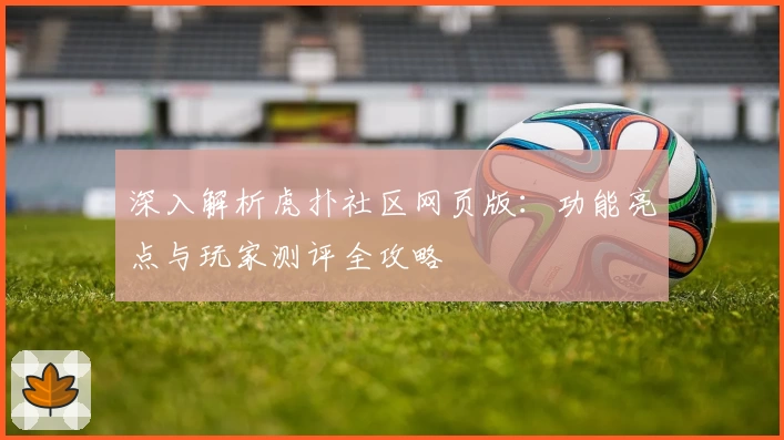 深入解析虎扑社区网页版：功能亮点与玩家测评全攻略