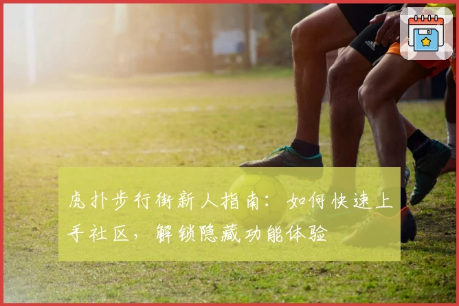 虎扑步行街新人指南：如何快速上手社区，解锁隐藏功能体验