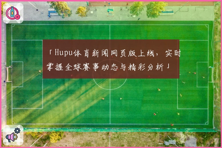 「Hupu体育新闻网页版上线，实时掌握全球赛事动态与精彩分析」