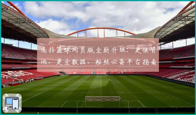 虎扑篮球网页版全新升级：更快资讯、更全数据，粉丝必备平台指南