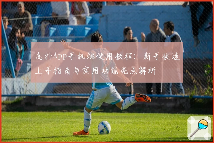 虎扑App手机端使用教程：新手快速上手指南与实用功能亮点解析