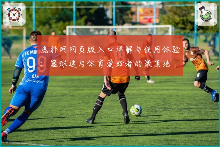 虎扑网网页版入口详解与使用体验：篮球迷与体育爱好者的聚集地