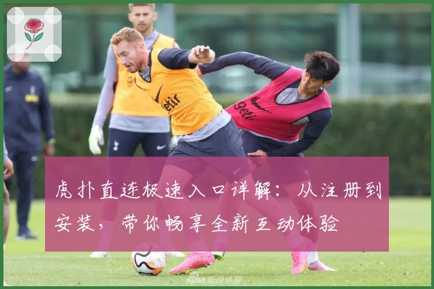 虎扑直连极速入口详解：从注册到安装，带你畅享全新互动体验