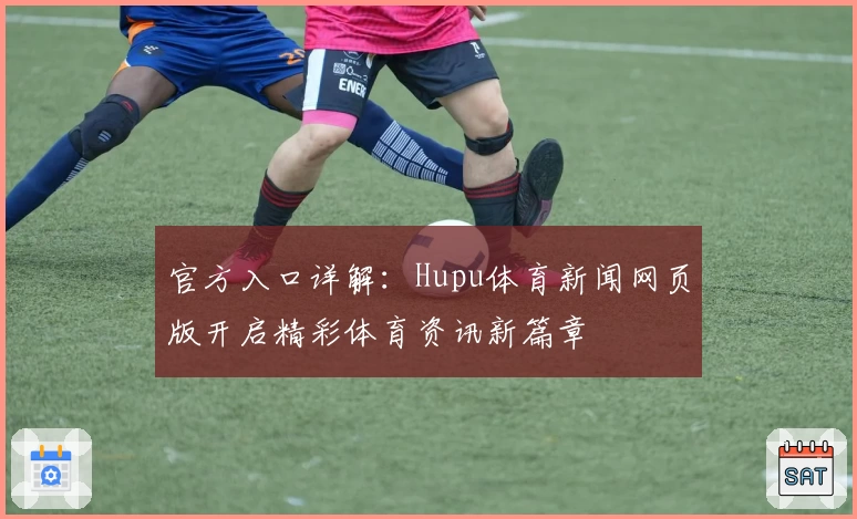 官方入口详解：Hupu体育新闻网页版开启精彩体育资讯新篇章