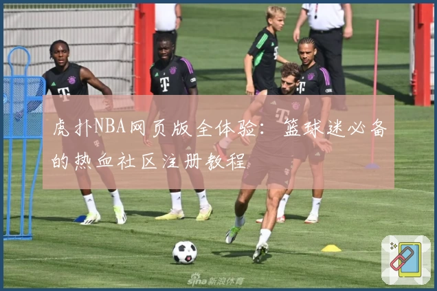 虎扑NBA网页版全体验：篮球迷必备的热血社区注册教程