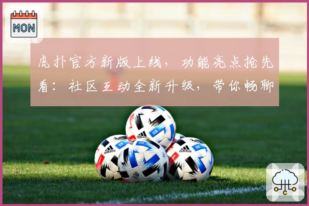 虎扑官方新版上线，功能亮点抢先看：社区互动全新升级，带你畅聊体育世界