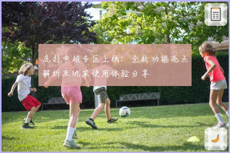 虎扑中超专区上线：全新功能亮点解析及玩家使用体验分享