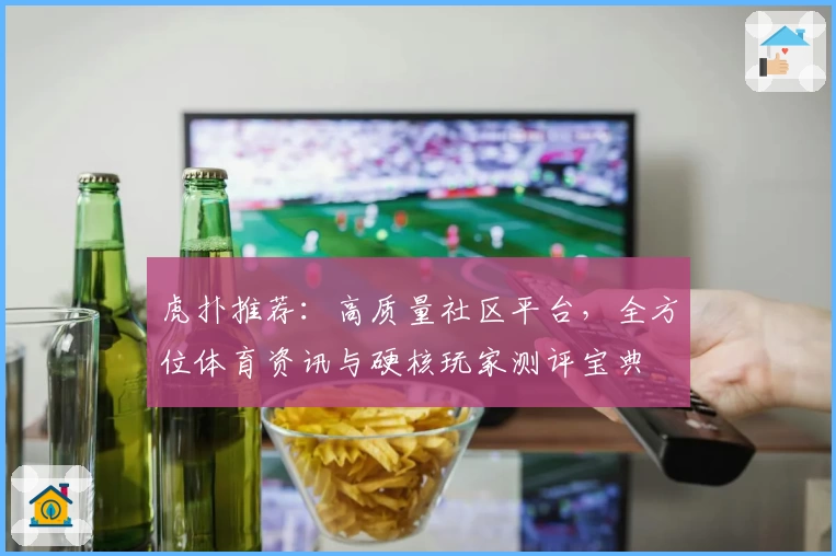 虎扑推荐：高质量社区平台，全方位体育资讯与硬核玩家测评宝典