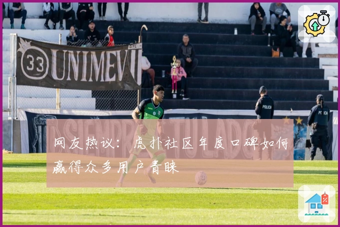 网友热议：虎扑社区年度口碑如何赢得众多用户青睐