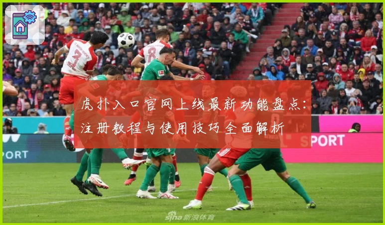 虎扑入口官网上线最新功能盘点：注册教程与使用技巧全面解析
