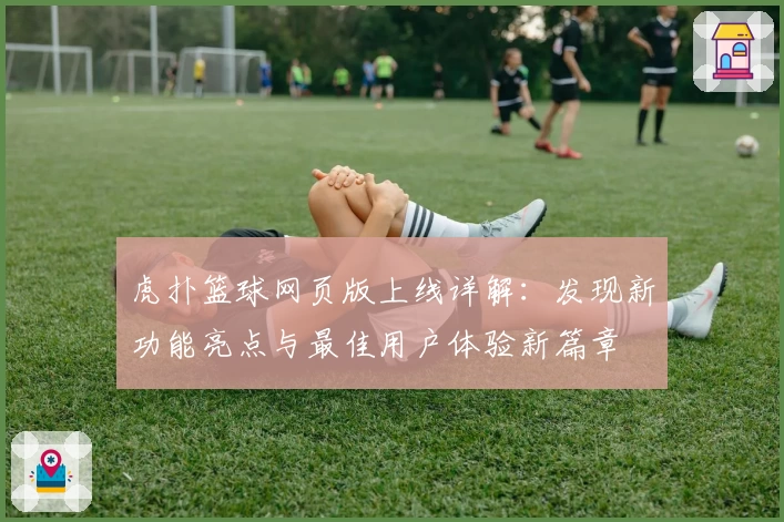 虎扑篮球网页版上线详解：发现新功能亮点与最佳用户体验新篇章