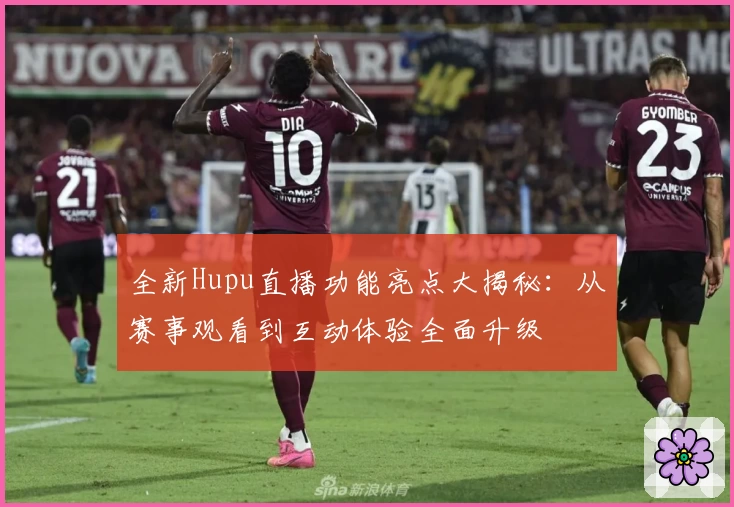 全新Hupu直播功能亮点大揭秘：从赛事观看到互动体验全面升级