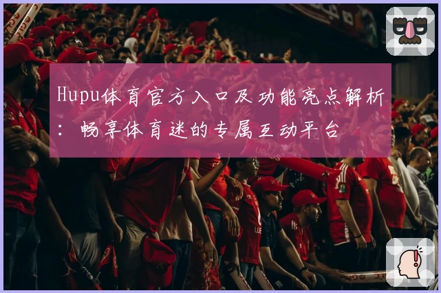 Hupu体育官方入口及功能亮点解析：畅享体育迷的专属互动平台