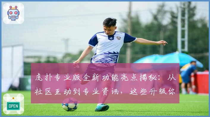 虎扑专业版全新功能亮点揭秘：从社区互动到专业资讯，这些升级你必须知道