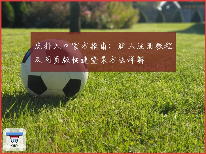 虎扑入口官方指南：新人注册教程及网页版快速登录方法详解