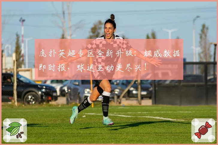 虎扑英超专区全新升级：权威数据即时报，球迷互动更尽兴！