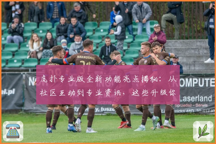 虎扑专业版全新功能亮点揭秘：从社区互动到专业资讯，这些升级你必须知道