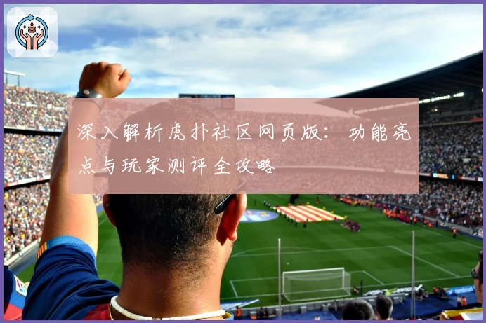 深入解析虎扑社区网页版：功能亮点与玩家测评全攻略