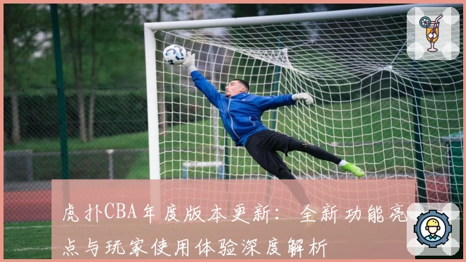 虎扑CBA年度版本更新：全新功能亮点与玩家使用体验深度解析