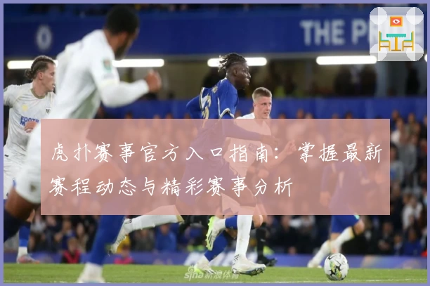 虎扑赛事官方入口指南：掌握最新赛程动态与精彩赛事分析