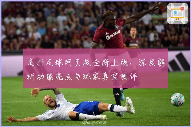 虎扑足球网页版全新上线，深度解析功能亮点与玩家真实测评