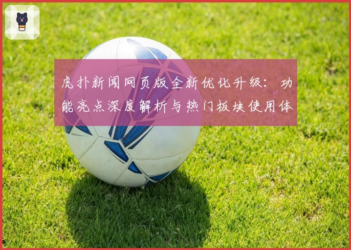 虎扑新闻网页版全新优化升级：功能亮点深度解析与热门板块使用体验总结