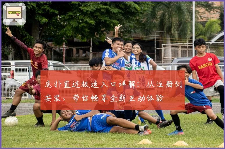 虎扑直连极速入口详解:从注册到安装,带你畅享全新互动体验